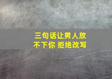 三句话让男人放不下你 拒绝改写